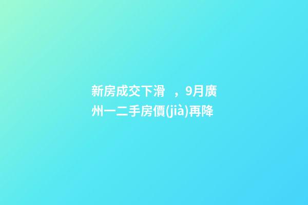 新房成交下滑，9月廣州一二手房價(jià)再降